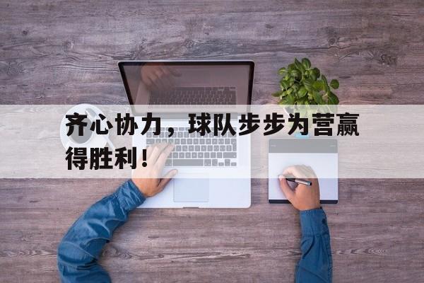 齐心协力，球队步步为营赢得胜利！的简单介绍